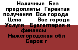 Наличные. Без предоплаты. Гарантия получения. Все города. › Цена ­ 15 - Все города Услуги » Бухгалтерия и финансы   . Нижегородская обл.,Саров г.